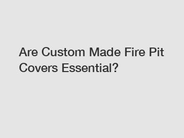 Are Custom Made Fire Pit Covers Essential?