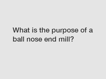 What is the purpose of a ball nose end mill?