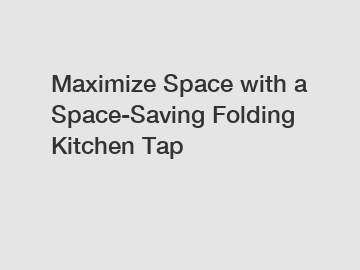 Maximize Space with a Space-Saving Folding Kitchen Tap