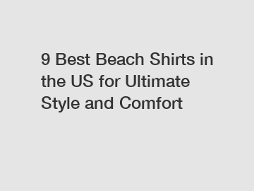 9 Best Beach Shirts in the US for Ultimate Style and Comfort