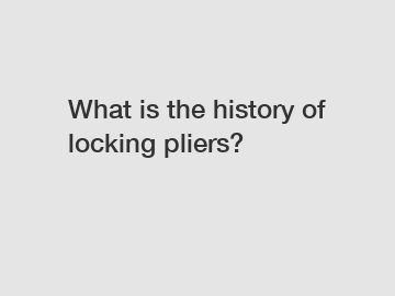 What is the history of locking pliers?
