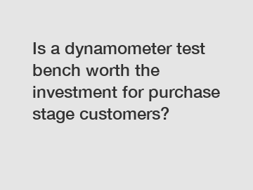 Is a dynamometer test bench worth the investment for purchase stage customers?