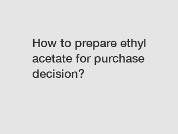 How to prepare ethyl acetate for purchase decision?