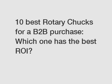 10 best Rotary Chucks for a B2B purchase: Which one has the best ROI?
