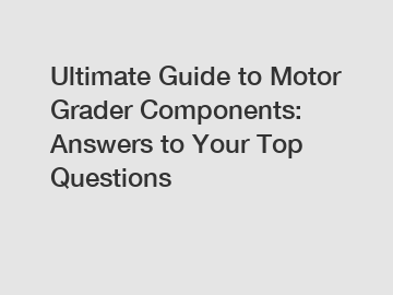 Ultimate Guide to Motor Grader Components: Answers to Your Top Questions