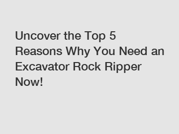 Uncover the Top 5 Reasons Why You Need an Excavator Rock Ripper Now!