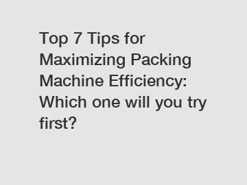 Top 7 Tips for Maximizing Packing Machine Efficiency: Which one will you try first?