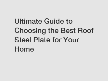 Ultimate Guide to Choosing the Best Roof Steel Plate for Your Home