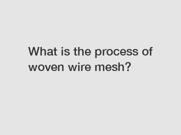 What is the process of woven wire mesh?