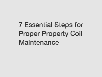 7 Essential Steps for Proper Property Coil Maintenance