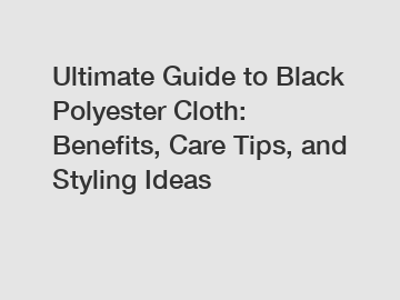 Ultimate Guide to Black Polyester Cloth: Benefits, Care Tips, and Styling Ideas