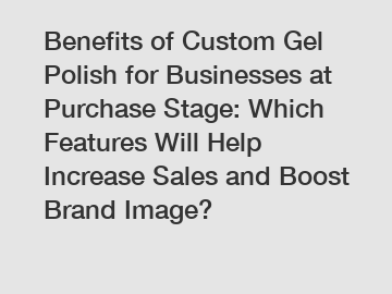 Benefits of Custom Gel Polish for Businesses at Purchase Stage: Which Features Will Help Increase Sales and Boost Brand Image?