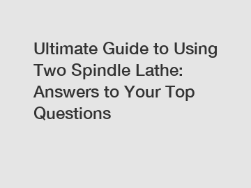 Ultimate Guide to Using Two Spindle Lathe: Answers to Your Top Questions