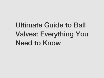 Ultimate Guide to Ball Valves: Everything You Need to Know