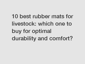 10 best rubber mats for livestock: which one to buy for optimal durability and comfort?