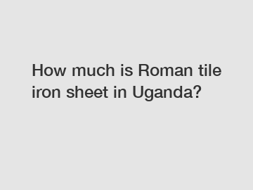 How much is Roman tile iron sheet in Uganda?