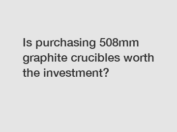 Is purchasing 508mm graphite crucibles worth the investment?