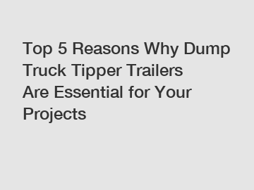 Top 5 Reasons Why Dump Truck Tipper Trailers Are Essential for Your Projects