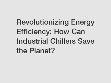 Revolutionizing Energy Efficiency: How Can Industrial Chillers Save the Planet?