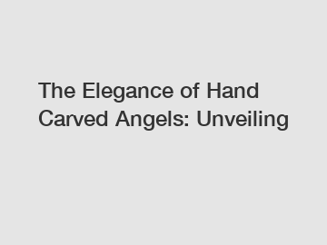 The Elegance of Hand Carved Angels: Unveiling