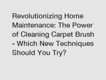 Revolutionizing Home Maintenance: The Power of Cleaning Carpet Brush - Which New Techniques Should You Try?