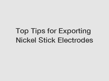 Top Tips for Exporting Nickel Stick Electrodes