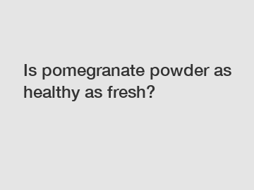 Is pomegranate powder as healthy as fresh?