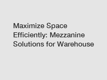 Maximize Space Efficiently: Mezzanine Solutions for Warehouse