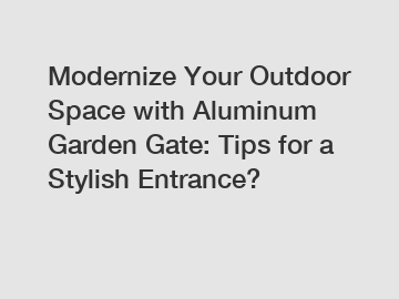 Modernize Your Outdoor Space with Aluminum Garden Gate: Tips for a Stylish Entrance?