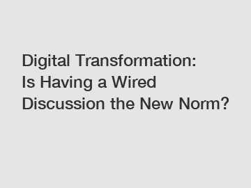 Digital Transformation: Is Having a Wired Discussion the New Norm?