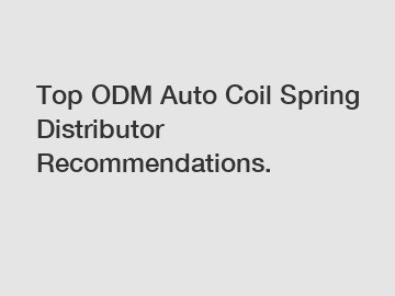 Top ODM Auto Coil Spring Distributor Recommendations.