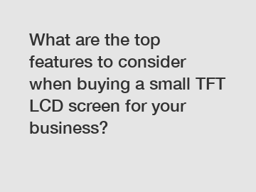 What are the top features to consider when buying a small TFT LCD screen for your business?