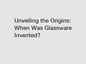 Unveiling the Origins: When Was Glassware Invented?