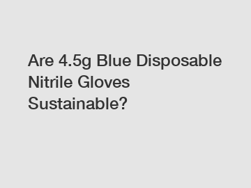 Are 4.5g Blue Disposable Nitrile Gloves Sustainable?