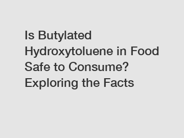 Is Butylated Hydroxytoluene in Food Safe to Consume? Exploring the Facts