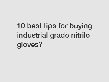 10 best tips for buying industrial grade nitrile gloves?