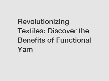 Revolutionizing Textiles: Discover the Benefits of Functional Yarn