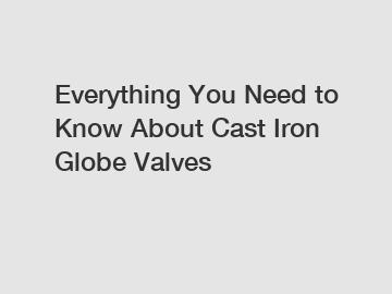 Everything You Need to Know About Cast Iron Globe Valves