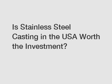 Is Stainless Steel Casting in the USA Worth the Investment?