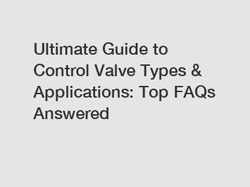 Ultimate Guide to Control Valve Types & Applications: Top FAQs Answered