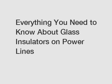 Everything You Need to Know About Glass Insulators on Power Lines