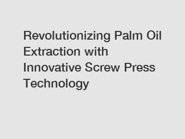 Revolutionizing Palm Oil Extraction with Innovative Screw Press Technology