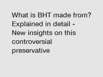 What is BHT made from? Explained in detail - New insights on this controversial preservative