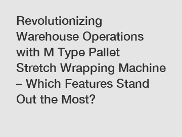 Revolutionizing Warehouse Operations with M Type Pallet Stretch Wrapping Machine – Which Features Stand Out the Most?