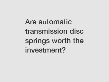 Are automatic transmission disc springs worth the investment?