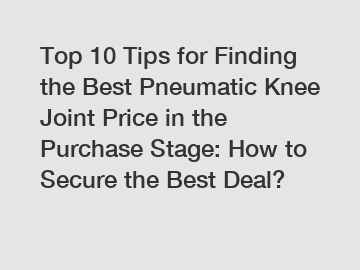 Top 10 Tips for Finding the Best Pneumatic Knee Joint Price in the Purchase Stage: How to Secure the Best Deal?