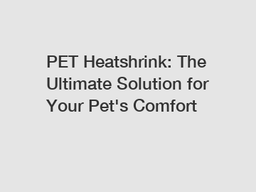 PET Heatshrink: The Ultimate Solution for Your Pet's Comfort