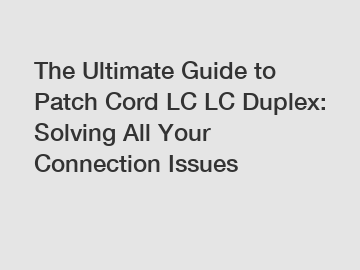 The Ultimate Guide to Patch Cord LC LC Duplex: Solving All Your Connection Issues