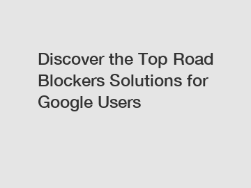 Discover the Top Road Blockers Solutions for Google Users