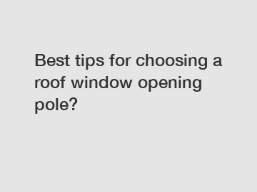 Best tips for choosing a roof window opening pole?